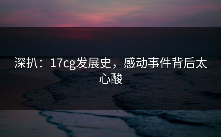 深扒：17cg发展史，感动事件背后太心酸