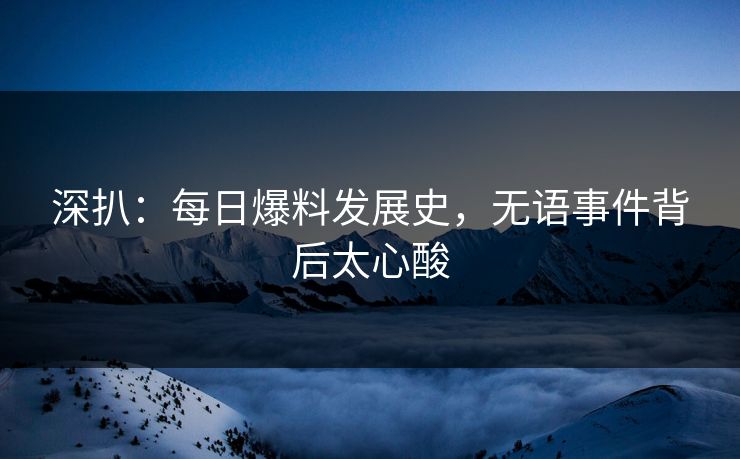 深扒：每日爆料发展史，无语事件背后太心酸