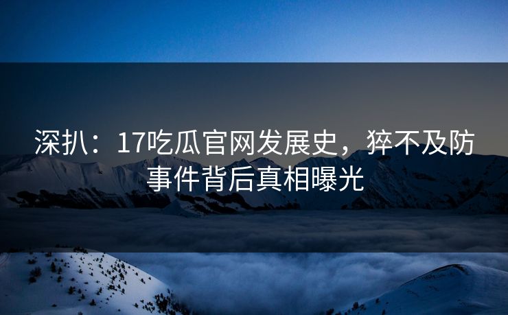 深扒：17吃瓜官网发展史，猝不及防事件背后真相曝光