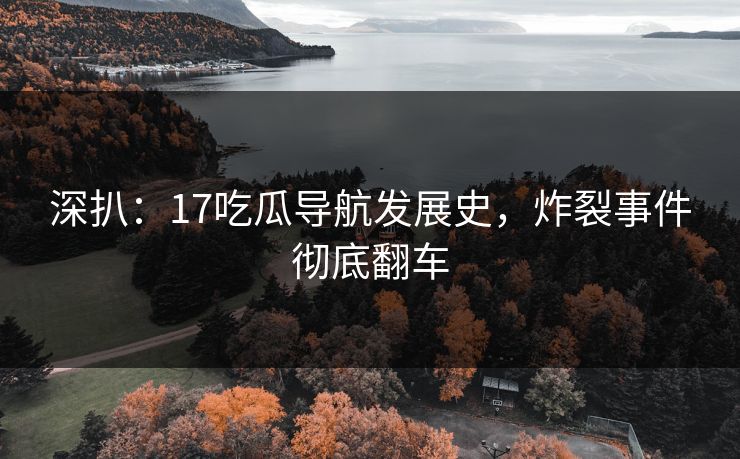 深扒：17吃瓜导航发展史，炸裂事件彻底翻车