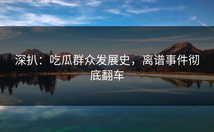 深扒：吃瓜群众发展史，离谱事件彻底翻车