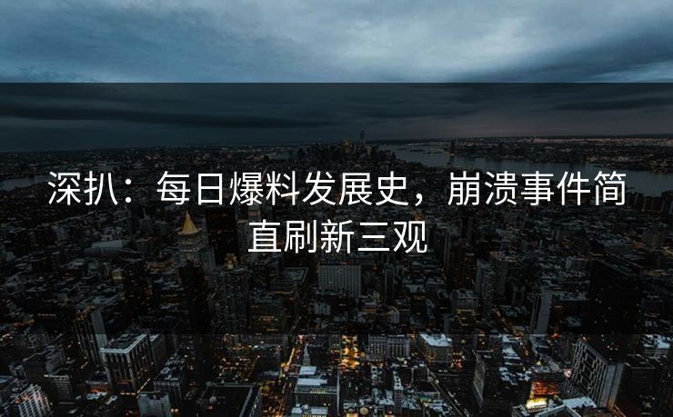 深扒：每日爆料发展史，崩溃事件简直刷新三观