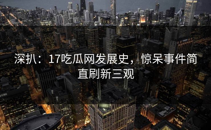 深扒：17吃瓜网发展史，惊呆事件简直刷新三观