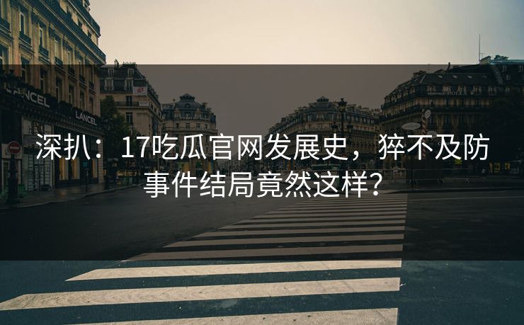 深扒：17吃瓜官网发展史，猝不及防事件结局竟然这样？