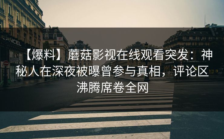 【爆料】蘑菇影视在线观看突发：神秘人在深夜被曝曾参与真相，评论区沸腾席卷全网