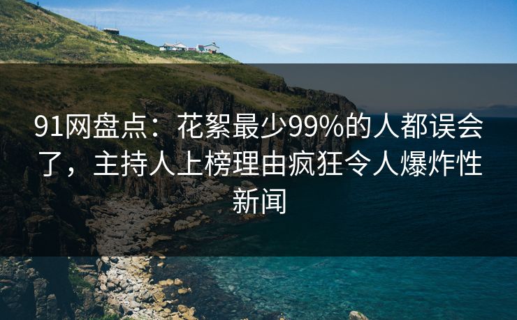 91网盘点：花絮最少99%的人都误会了，主持人上榜理由疯狂令人爆炸性新闻