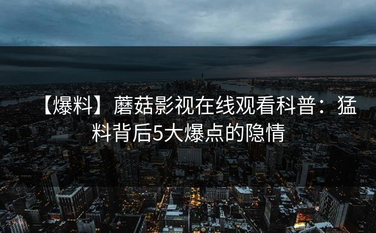 【爆料】蘑菇影视在线观看科普：猛料背后5大爆点的隐情