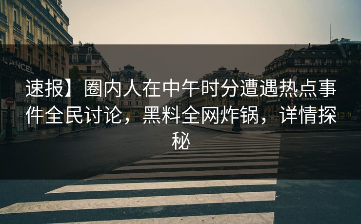 速报】圈内人在中午时分遭遇热点事件全民讨论，黑料全网炸锅，详情探秘