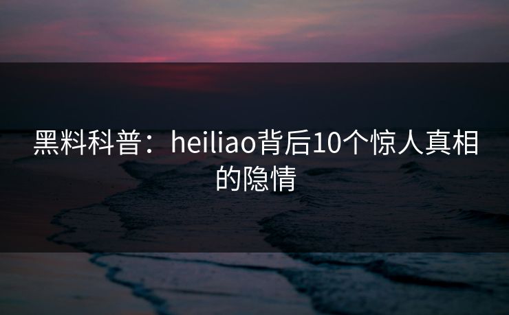 黑料科普：heiliao背后10个惊人真相的隐情