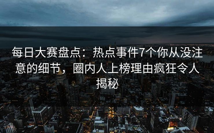 每日大赛盘点：热点事件7个你从没注意的细节，圈内人上榜理由疯狂令人揭秘
