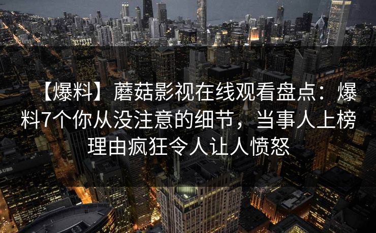 【爆料】蘑菇影视在线观看盘点：爆料7个你从没注意的细节，当事人上榜理由疯狂令人让人愤怒
