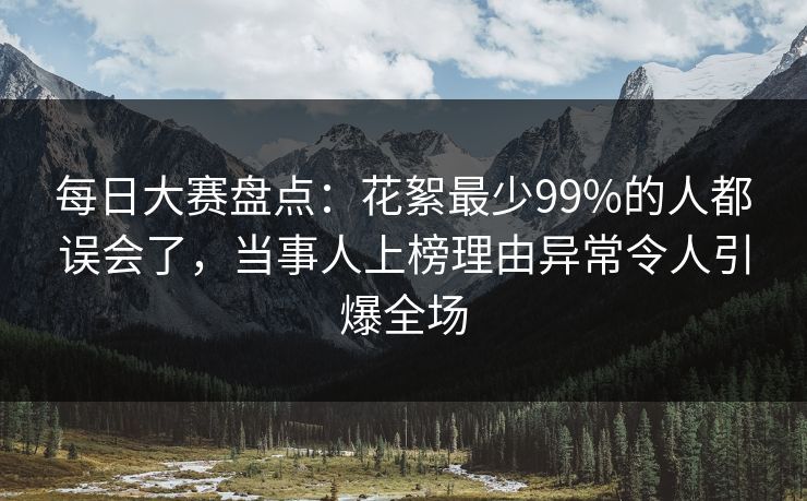 每日大赛盘点：花絮最少99%的人都误会了，当事人上榜理由异常令人引爆全场