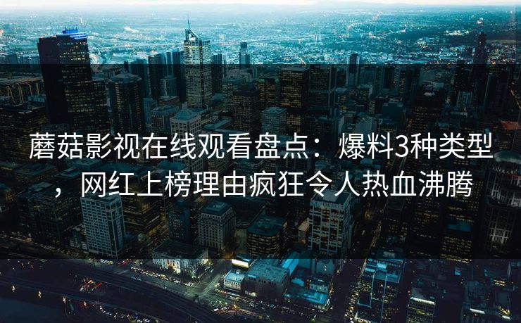 蘑菇影视在线观看盘点：爆料3种类型，网红上榜理由疯狂令人热血沸腾