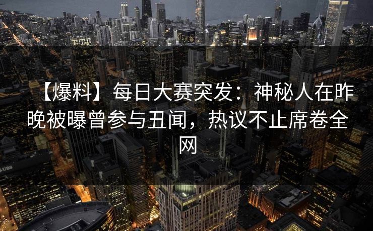 【爆料】每日大赛突发：神秘人在昨晚被曝曾参与丑闻，热议不止席卷全网