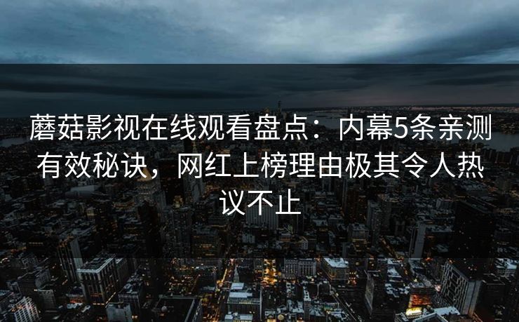 蘑菇影视在线观看盘点：内幕5条亲测有效秘诀，网红上榜理由极其令人热议不止