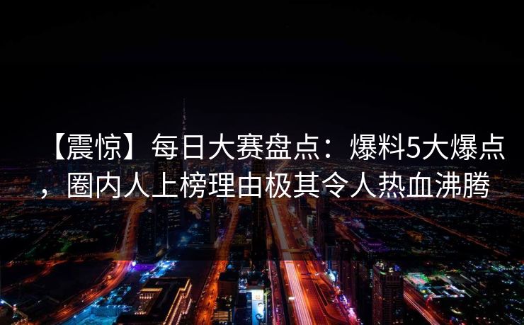 【震惊】每日大赛盘点：爆料5大爆点，圈内人上榜理由极其令人热血沸腾
