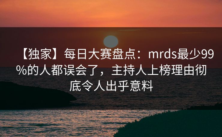 【独家】每日大赛盘点：mrds最少99%的人都误会了，主持人上榜理由彻底令人出乎意料