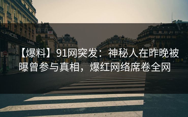 【爆料】91网突发：神秘人在昨晚被曝曾参与真相，爆红网络席卷全网
