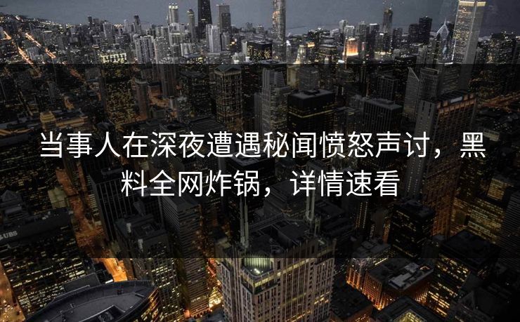 当事人在深夜遭遇秘闻愤怒声讨，黑料全网炸锅，详情速看