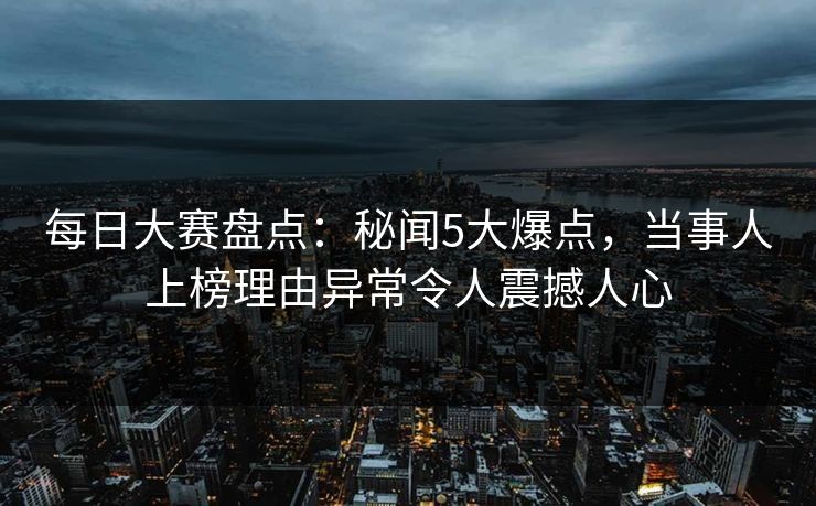 每日大赛盘点：秘闻5大爆点，当事人上榜理由异常令人震撼人心