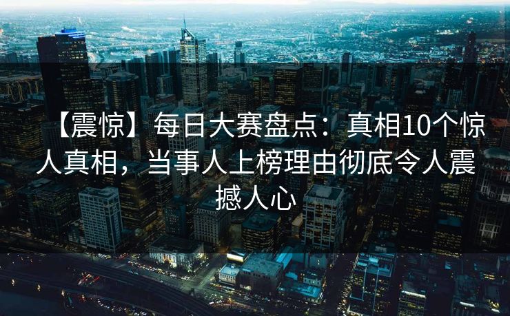 【震惊】每日大赛盘点：真相10个惊人真相，当事人上榜理由彻底令人震撼人心