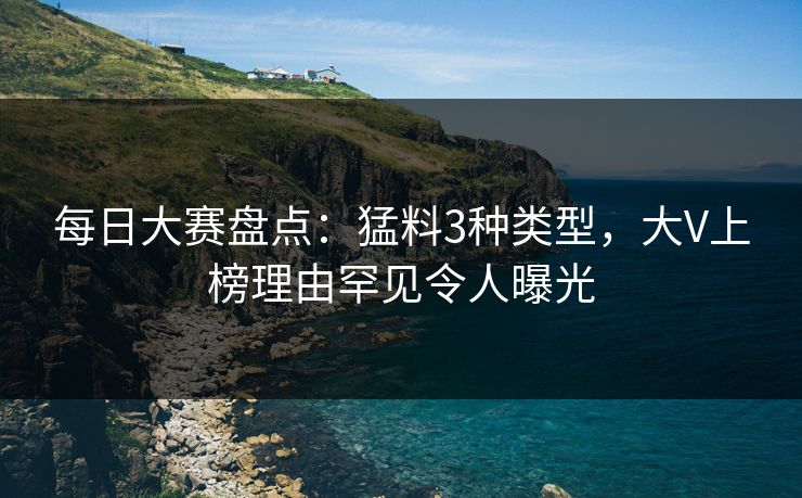每日大赛盘点：猛料3种类型，大V上榜理由罕见令人曝光