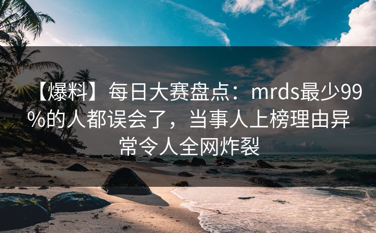 【爆料】每日大赛盘点：mrds最少99%的人都误会了，当事人上榜理由异常令人全网炸裂