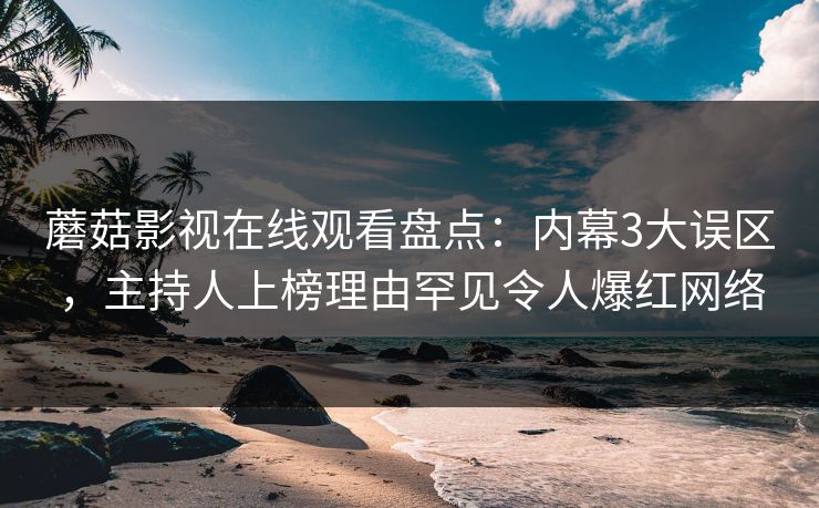 蘑菇影视在线观看盘点：内幕3大误区，主持人上榜理由罕见令人爆红网络