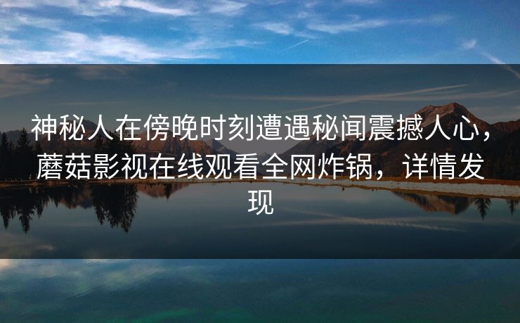 神秘人在傍晚时刻遭遇秘闻震撼人心，蘑菇影视在线观看全网炸锅，详情发现