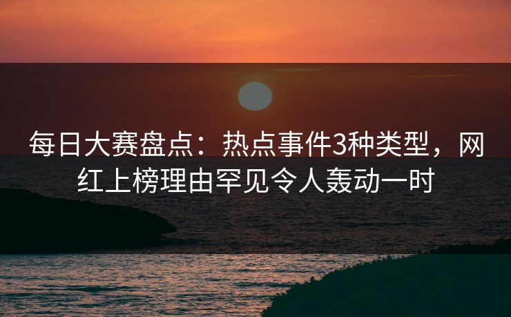 每日大赛盘点：热点事件3种类型，网红上榜理由罕见令人轰动一时