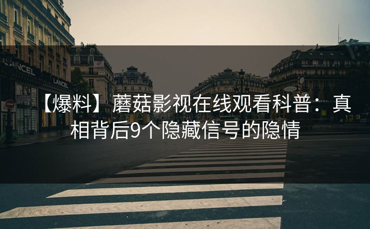 【爆料】蘑菇影视在线观看科普：真相背后9个隐藏信号的隐情
