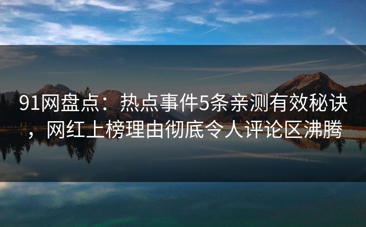91网盘点：热点事件5条亲测有效秘诀，网红上榜理由彻底令人评论区沸腾
