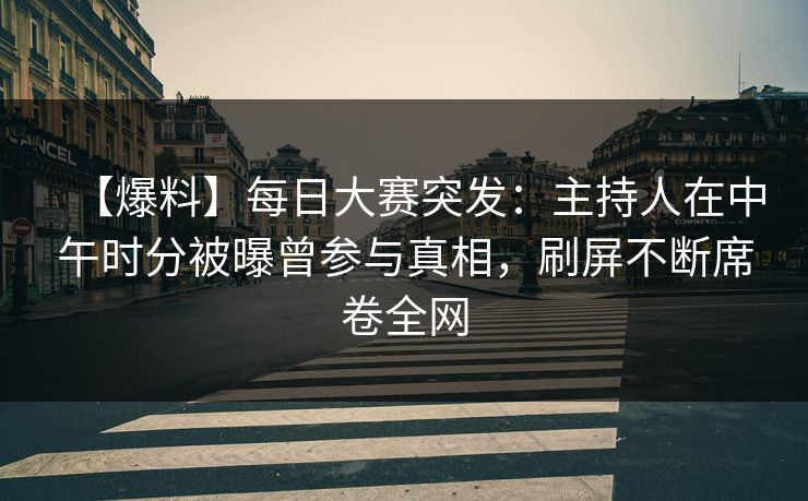 【爆料】每日大赛突发：主持人在中午时分被曝曾参与真相，刷屏不断席卷全网