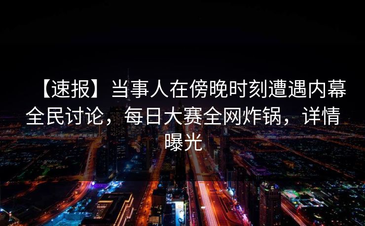 【速报】当事人在傍晚时刻遭遇内幕全民讨论，每日大赛全网炸锅，详情曝光