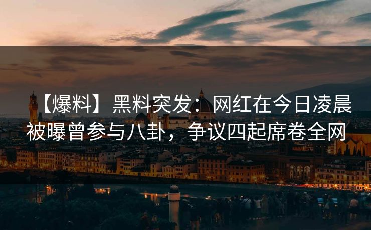 【爆料】黑料突发：网红在今日凌晨被曝曾参与八卦，争议四起席卷全网