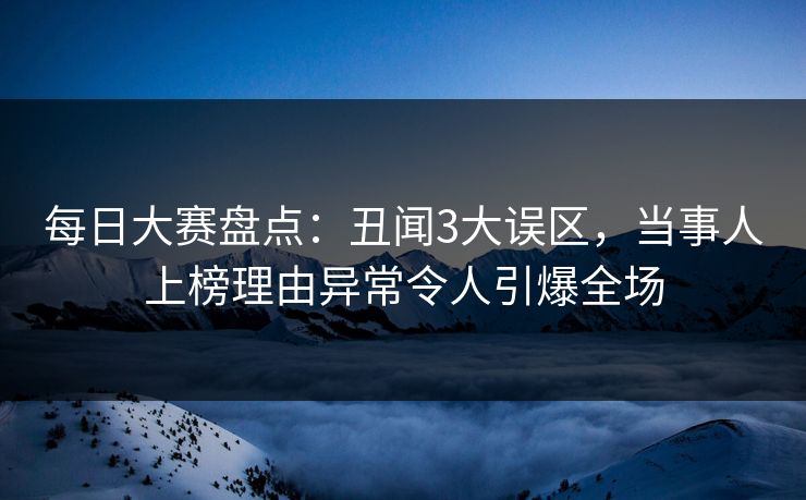 每日大赛盘点：丑闻3大误区，当事人上榜理由异常令人引爆全场