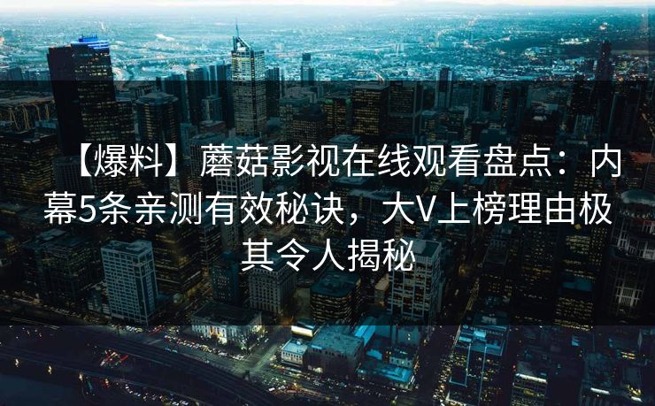 【爆料】蘑菇影视在线观看盘点：内幕5条亲测有效秘诀，大V上榜理由极其令人揭秘