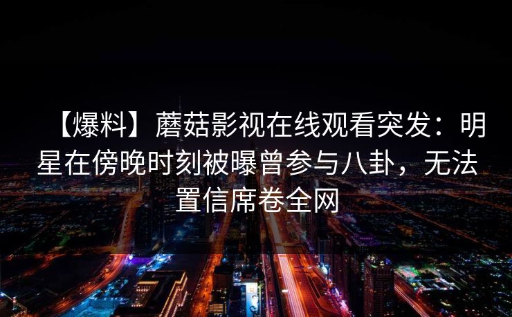 【爆料】蘑菇影视在线观看突发：明星在傍晚时刻被曝曾参与八卦，无法置信席卷全网