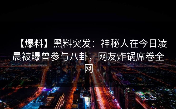 【爆料】黑料突发：神秘人在今日凌晨被曝曾参与八卦，网友炸锅席卷全网