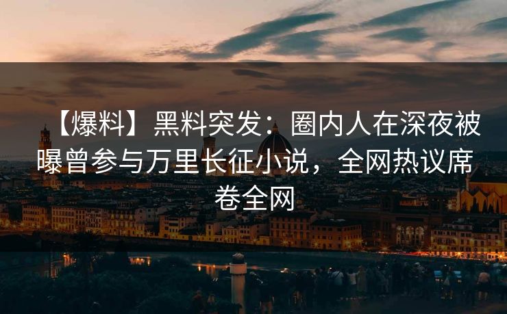 【爆料】黑料突发：圈内人在深夜被曝曾参与万里长征小说，全网热议席卷全网