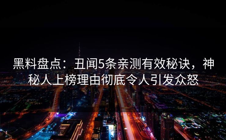 黑料盘点：丑闻5条亲测有效秘诀，神秘人上榜理由彻底令人引发众怒