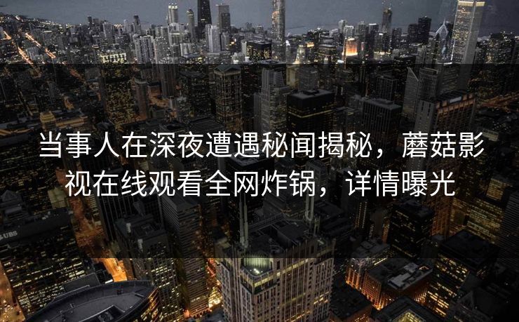 当事人在深夜遭遇秘闻揭秘，蘑菇影视在线观看全网炸锅，详情曝光