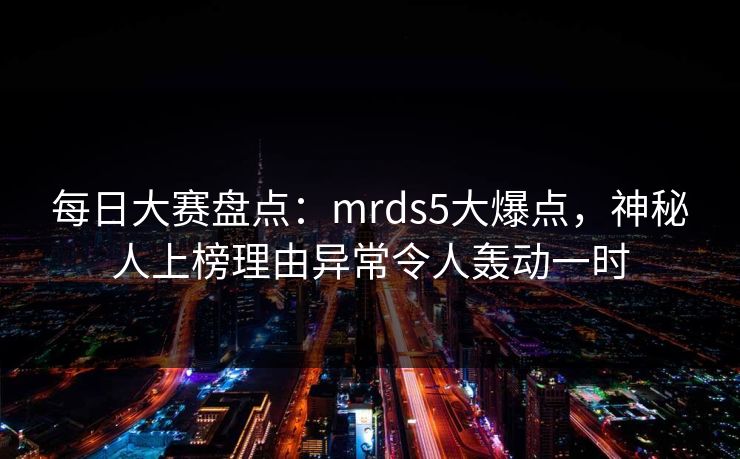 每日大赛盘点：mrds5大爆点，神秘人上榜理由异常令人轰动一时