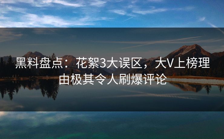黑料盘点：花絮3大误区，大V上榜理由极其令人刷爆评论