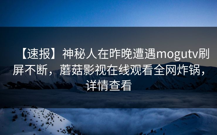 【速报】神秘人在昨晚遭遇mogutv刷屏不断，蘑菇影视在线观看全网炸锅，详情查看