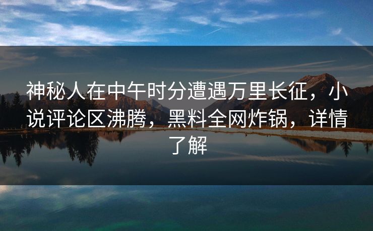 神秘人在中午时分遭遇万里长征，小说评论区沸腾，黑料全网炸锅，详情了解