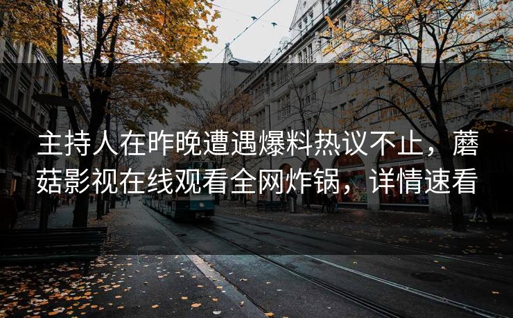主持人在昨晚遭遇爆料热议不止，蘑菇影视在线观看全网炸锅，详情速看