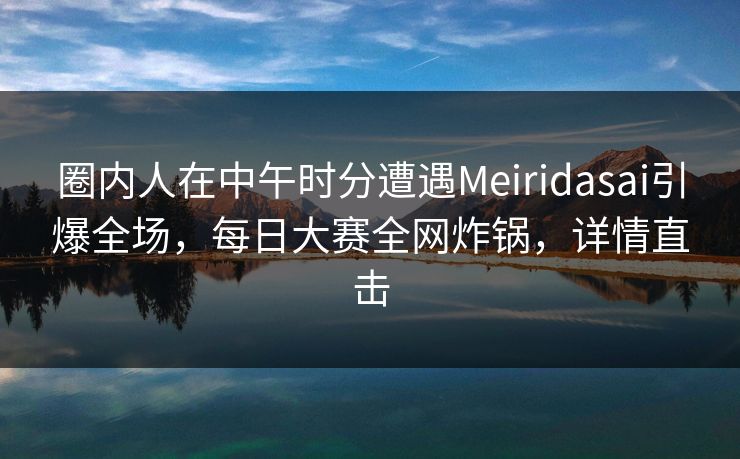 圈内人在中午时分遭遇Meiridasai引爆全场，每日大赛全网炸锅，详情直击