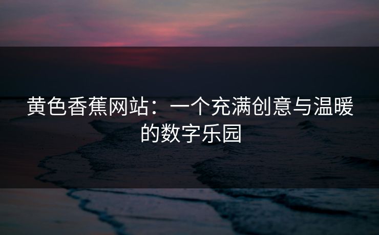 黄色香蕉网站：一个充满创意与温暖的数字乐园