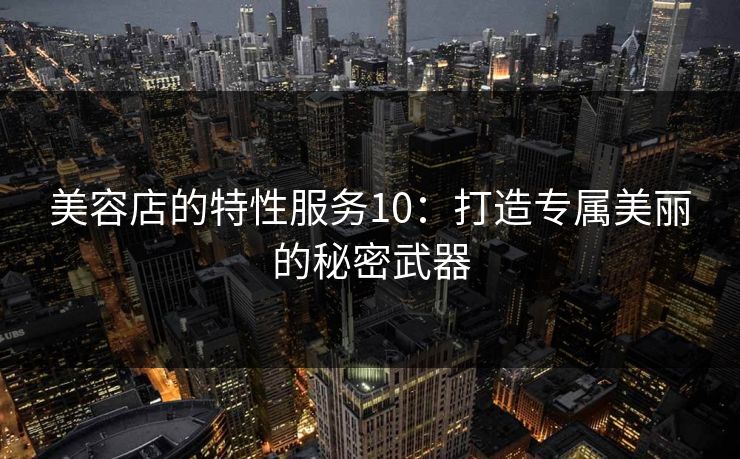 美容店的特性服务10：打造专属美丽的秘密武器